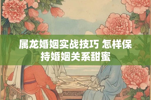 属龙婚姻实战技巧 怎样保持婚姻关系甜蜜