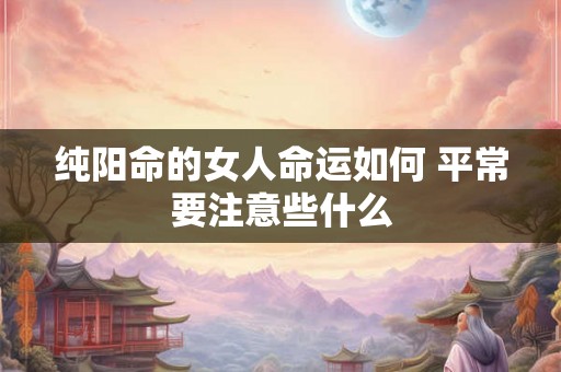 纯阳命的女人命运如何 平常要注意些什么