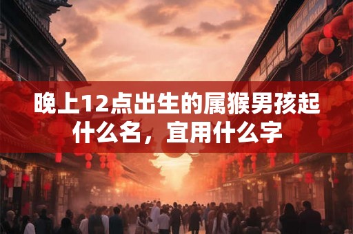 晚上12点出生的属猴男孩起什么名，宜用什么字