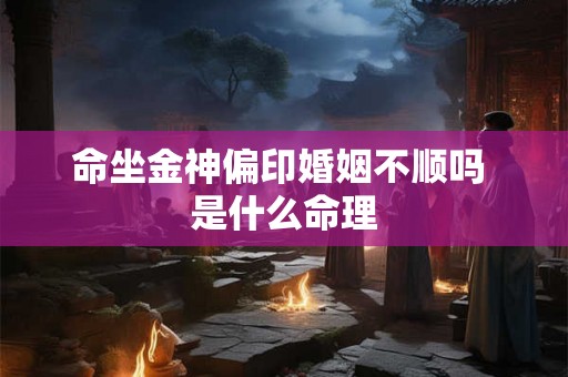 命坐金神偏印婚姻不顺吗 是什么命理 命坐金神偏印婚姻不顺吗 是什么命理