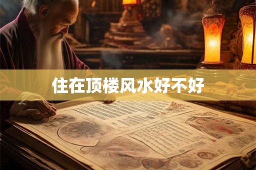 住在顶楼风水好不好