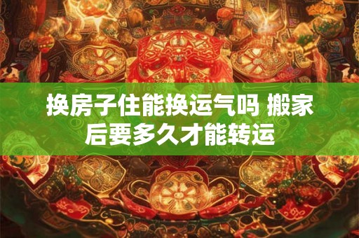 换房子住能换运气吗 搬家后要多久才能转运