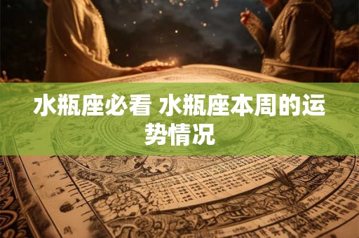 水瓶座必看 水瓶座本周的运势情况 水瓶座必看 水瓶座本周的运势情况