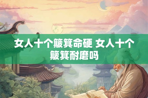 女人十个簸箕命硬 女人十个簸箕耐磨吗