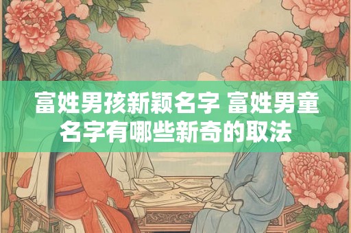 富姓男孩新颖名字 富姓男童名字有哪些新奇的取法