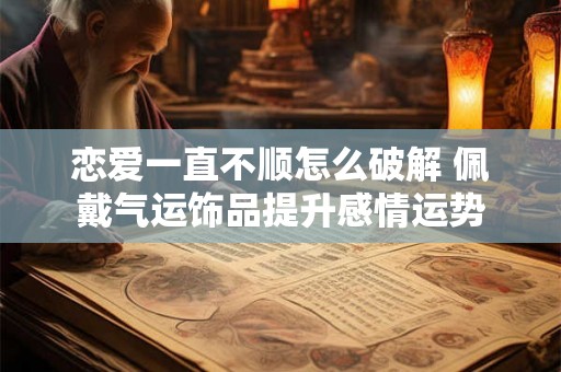 恋爱一直不顺怎么破解 佩戴气运饰品提升感情运势