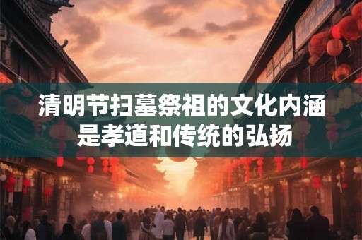 清明节扫墓祭祖的文化内涵 是孝道和传统的弘扬