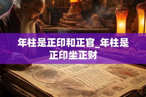 年柱是正印和正官_年柱是正印坐正财
