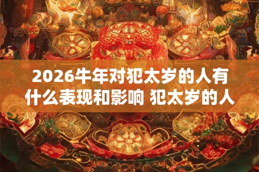 2026牛年对犯太岁的人有什么表现和影响 犯太岁的人忌讳什么