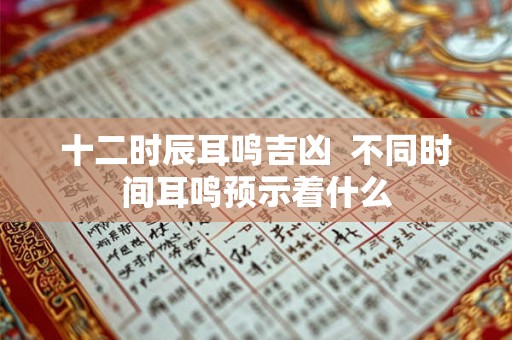 十二时辰耳鸣吉凶  不同时间耳鸣预示着什么