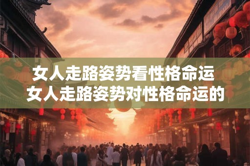 女人走路姿势看性格命运 女人走路姿势对性格命运的影响有多大大意不变