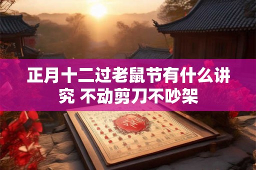 正月十二过老鼠节有什么讲究 不动剪刀不吵架