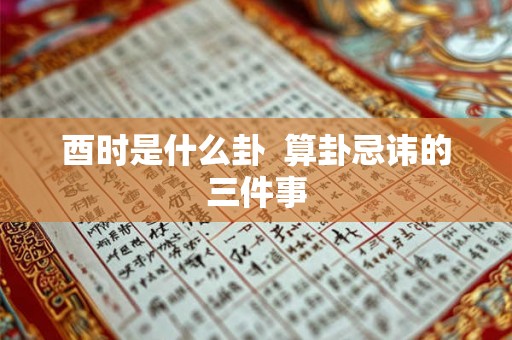 酉时是什么卦 算卦忌讳的三件事 酉时是什么卦 算卦忌讳的三件事