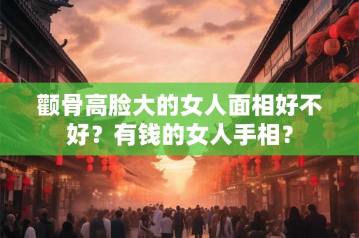 颧骨高脸大的女人面相好不好？有钱的女人手相？