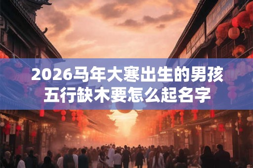 2026马年大寒出生的男孩五行缺木要怎么起名字
