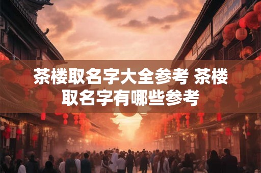 茶楼取名字大全参考 茶楼取名字有哪些参考