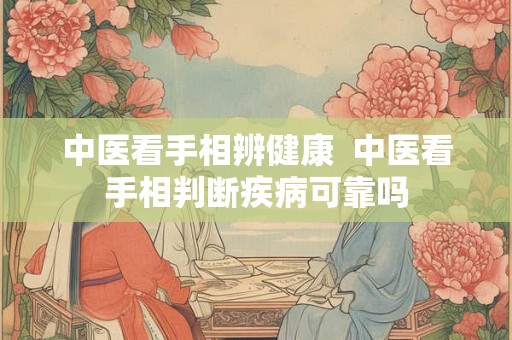 中医看手相辨健康 中医看手相判断疾病可靠吗 中医看手相辨健康 中医看手相判断疾病可靠吗