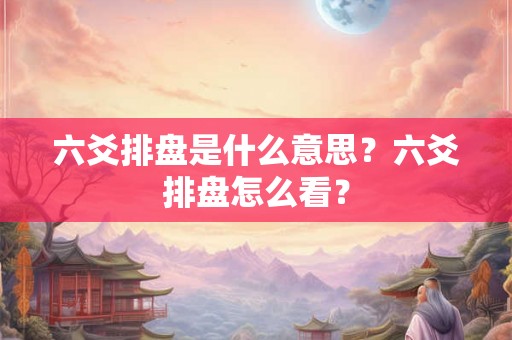 六爻排盘是什么意思？六爻排盘怎么看？