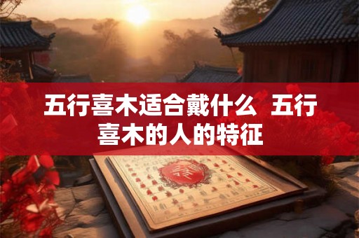 五行喜木适合戴什么  五行喜木的人的特征