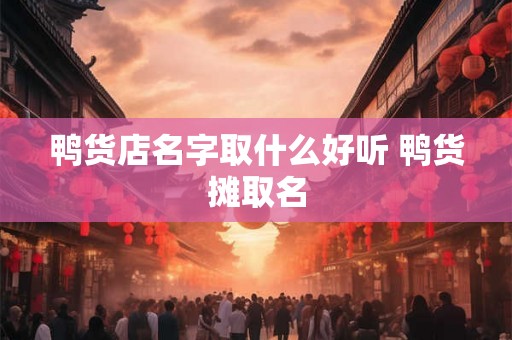 鸭货店名字取什么好听 鸭货摊取名 鸭货店名字取什么好听 鸭货摊取名