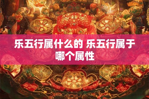 乐五行属什么的 乐五行属于哪个属性 乐五行属什么的 乐五行属于哪个属性