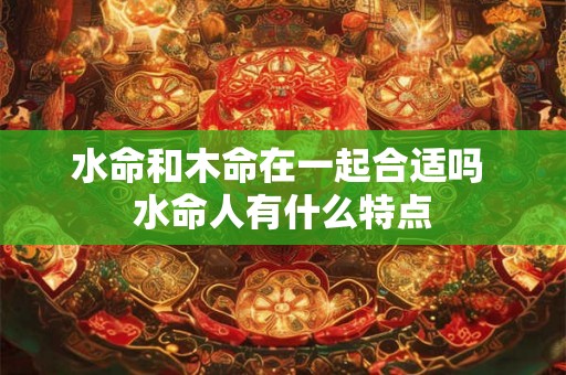 水命和木命在一起合适吗 水命人有什么特点