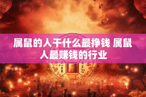 属鼠的人干什么最挣钱 属鼠人最赚钱的行业 属鼠的人干什么最挣钱 属鼠人最赚钱的行业