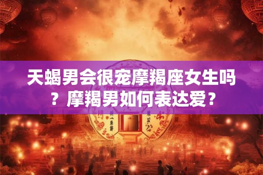 天蝎男会很宠摩羯座女生吗？摩羯男如何表达爱？