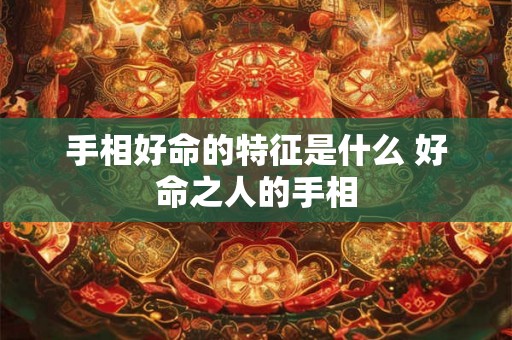 手相好命的特征是什么 好命之人的手相