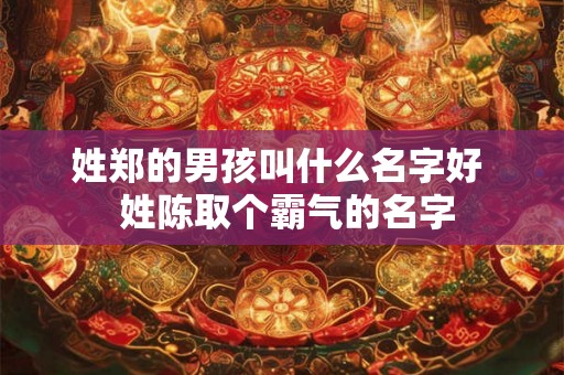 姓郑的男孩叫什么名字好  姓陈取个霸气的名字