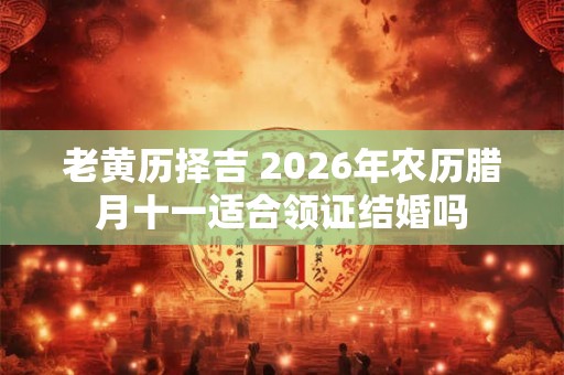 老黄历择吉 2026年农历腊月十一适合领证结婚吗