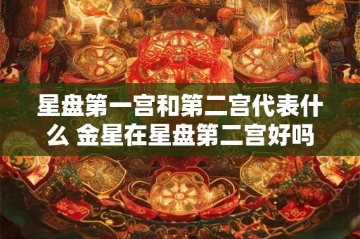 星盘第一宫和第二宫代表什么 金星在星盘第二宫好吗
