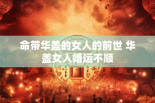 命带华盖的女人的前世 华盖女人婚运不顺