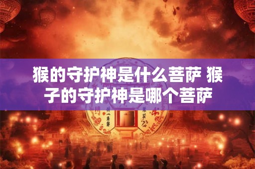 猴的守护神是什么菩萨 猴子的守护神是哪个菩萨