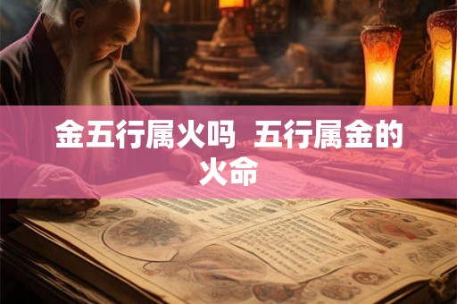 金五行属火吗 五行属金的火命 金五行属火吗 五行属金的火命