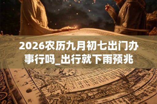 2026农历九月初七出门办事行吗_出行就下雨预兆 2026农历九月初七出门办事行吗_出行就下雨预兆