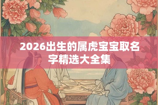2026出生的属虎宝宝取名字精选大全集