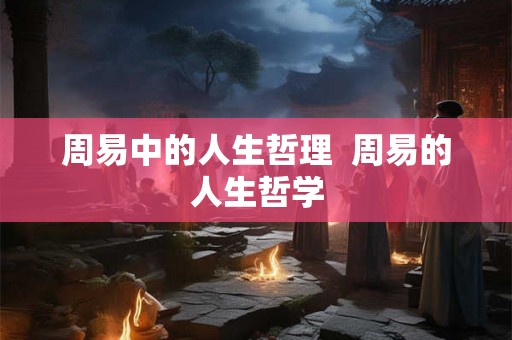周易中的人生哲理  周易的人生哲学
