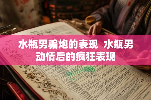 水瓶男骗炮的表现 水瓶男动情后的疯狂表现 水瓶男骗炮的表现 水瓶男动情后的疯狂表现