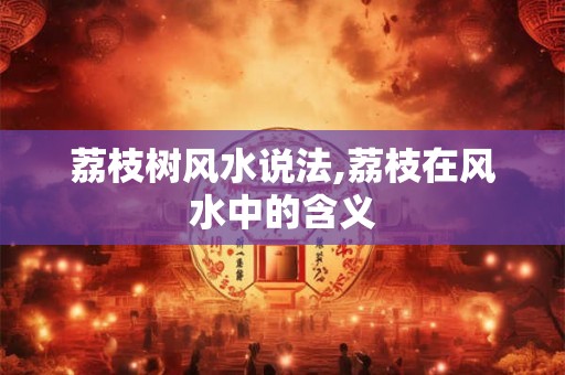 荔枝树风水说法,荔枝在风水中的含义 荔枝树风水说法,荔枝在风水中的含义