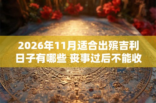 2026年11月适合出殡吉利日子有哪些 丧事过后不能收礼 2026年11月适合出殡吉利日子有哪些 丧事过后不能收礼