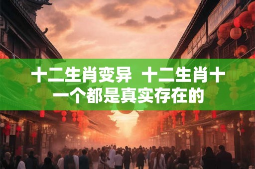 十二生肖变异  十二生肖十一个都是真实存在的