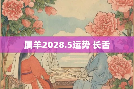 属羊2028.5运势 长舌