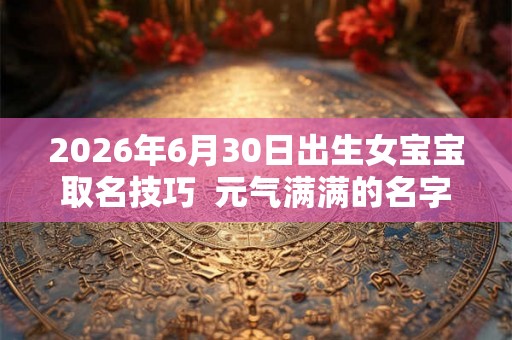 2026年6月30日出生女宝宝取名技巧  元气满满的名字