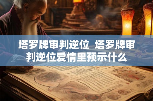 塔罗牌审判逆位  塔罗牌审判逆位爱情里预示什么