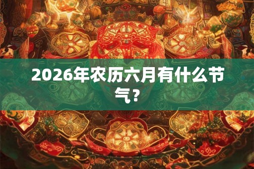 2026年农历六月有什么节气？