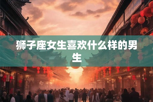 狮子座女生喜欢什么样的男生