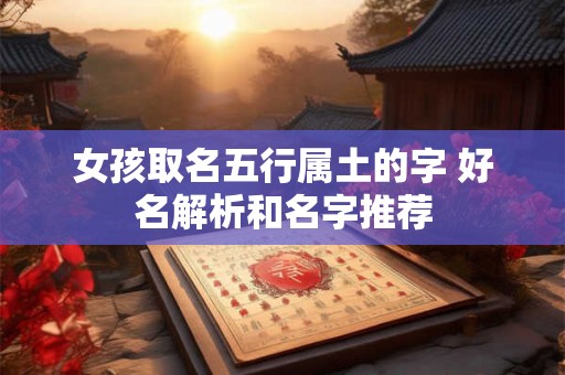 女孩取名五行属土的字 好名解析和名字推荐 女孩取名五行属土的字 好名解析和名字推荐