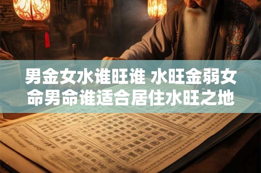 男金女水谁旺谁 水旺金弱女命男命谁适合居住水旺之地