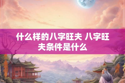什么样的八字旺夫 八字旺夫条件是什么